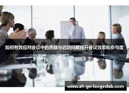 如何有效应对会议中的质疑与迟到问题提升会议效率和参与度 如何有效应对会议中的质疑与迟到问题提升会议效率和参与度