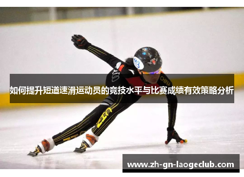 如何提升短道速滑运动员的竞技水平与比赛成绩有效策略分析 如何提升短道速滑运动员的竞技水平与比赛成绩有效策略分析