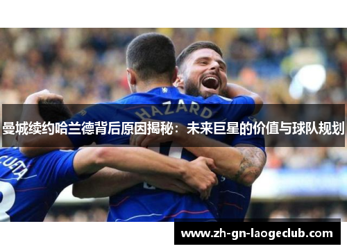 曼城续约哈兰德背后原因揭秘:未来巨星的价值与球队规划 曼城续约哈兰德背后原因揭秘:未来巨星的价值与球队规划