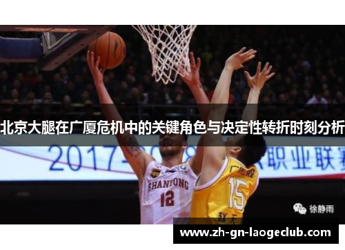 北京大腿在广厦危机中的关键角色与决定性转折时刻分析