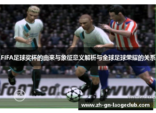 FIFA足球奖杯的由来与象征意义解析与全球足球荣耀的关系