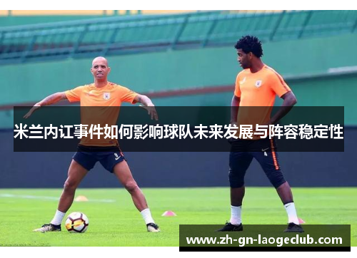 米兰内讧事件如何影响球队未来发展与阵容稳定性