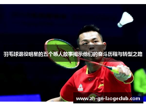 羽毛球退役明星的五个感人故事揭示他们的奋斗历程与转型之路