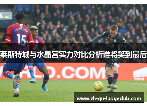 莱斯特城与水晶宫实力对比分析谁将笑到最后