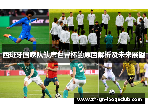 西班牙国家队缺席世界杯的原因解析及未来展望