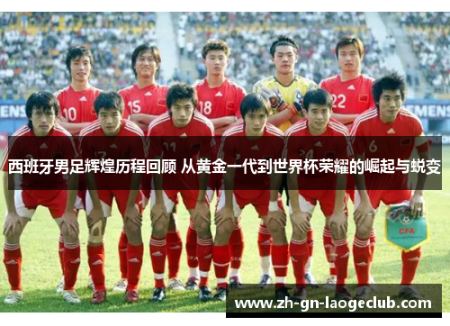 西班牙男足辉煌历程回顾 从黄金一代到世界杯荣耀的崛起与蜕变