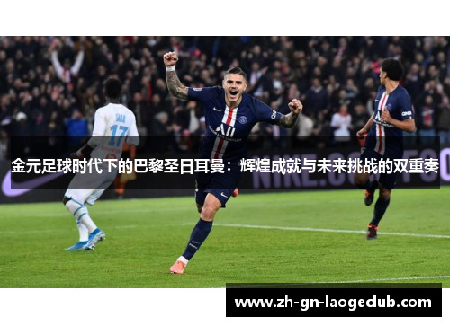 金元足球时代下的巴黎圣日耳曼：辉煌成就与未来挑战的双重奏