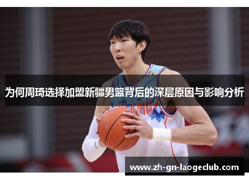 为何周琦选择加盟新疆男篮背后的深层原因与影响分析