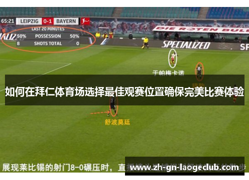 如何在拜仁体育场选择最佳观赛位置确保完美比赛体验 如何在拜仁体育场选择最佳观赛位置确保完美比赛体验