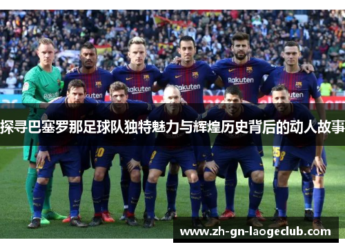 探寻巴塞罗那足球队独特魅力与辉煌历史背后的动人故事 探寻巴塞罗那足球队独特魅力与辉煌历史背后的动人故事