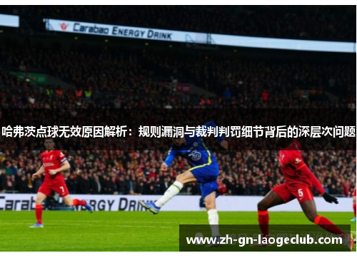 哈弗茨点球无效原因解析：规则漏洞与裁判判罚细节背后的深层次问题
