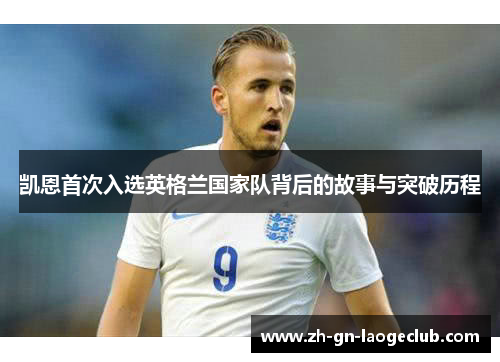 凯恩首次入选英格兰国家队背后的故事与突破历程