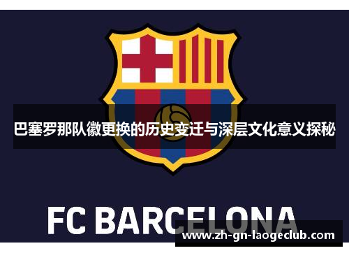 巴塞罗那队徽更换的历史变迁与深层文化意义探秘 巴塞罗那队徽更换的历史变迁与深层文化意义探秘