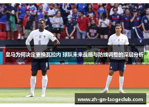 皇马为何决定更换瓦拉内 球队未来战略与防线调整的深层分析 皇马为何决定更换瓦拉内 球队未来战略与防线调整的深层分析