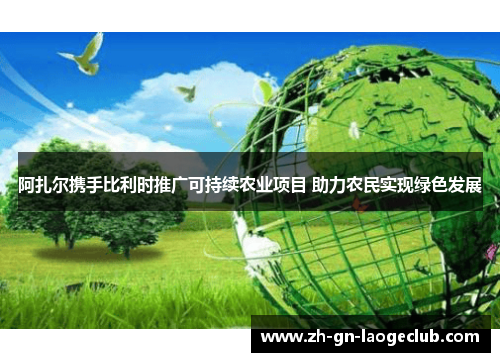 阿扎尔携手比利时推广可持续农业项目 助力农民实现绿色发展