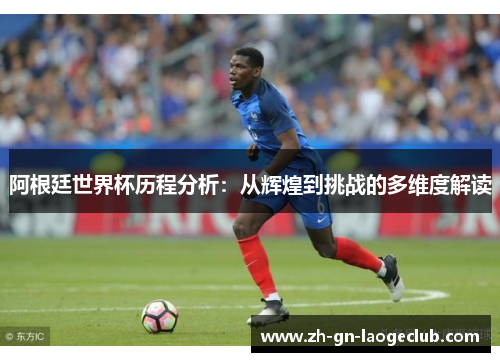 阿根廷世界杯历程分析：从辉煌到挑战的多维度解读