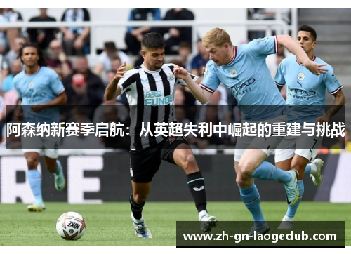 阿森纳新赛季启航:从英超失利中崛起的重建与挑战 阿森纳新赛季启航:从英超失利中崛起的重建与挑战