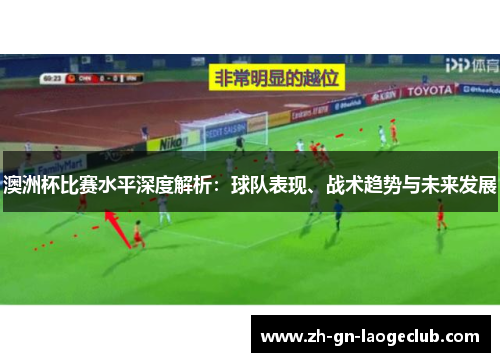 澳洲杯比赛水平深度解析：球队表现、战术趋势与未来发展