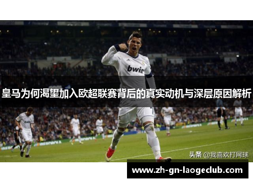皇马为何渴望加入欧超联赛背后的真实动机与深层原因解析