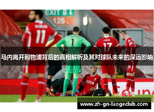 马内离开利物浦背后的真相解析及其对球队未来的深远影响