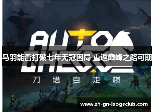 马羽能否打破七年无冠困局 重返巅峰之路可期