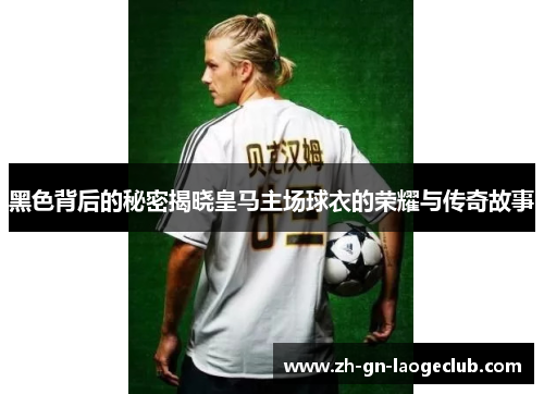 黑色背后的秘密揭晓皇马主场球衣的荣耀与传奇故事 黑色背后的秘密揭晓皇马主场球衣的荣耀与传奇故事