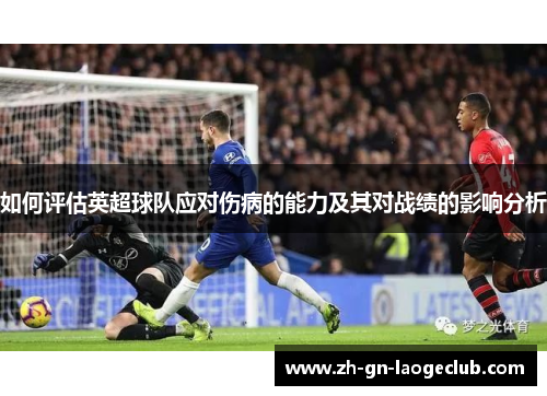 如何评估英超球队应对伤病的能力及其对战绩的影响分析 如何评估英超球队应对伤病的能力及其对战绩的影响分析