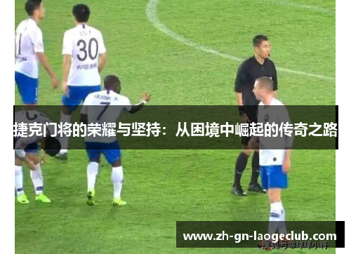 捷克门将的荣耀与坚持：从困境中崛起的传奇之路