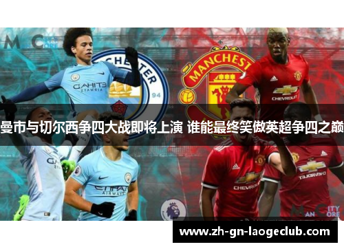 曼市与切尔西争四大战即将上演 谁能最终笑傲英超争四之巅 曼市与切尔西争四大战即将上演 谁能最终笑傲英超争四之巅