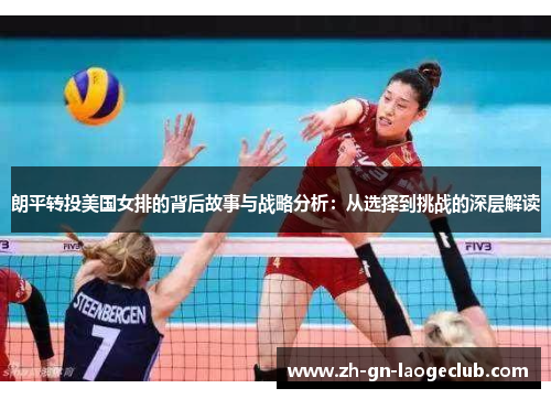 朗平转投美国女排的背后故事与战略分析:从选择到挑战的深层解读 朗平转投美国女排的背后故事与战略分析:从选择到挑战的深层解读