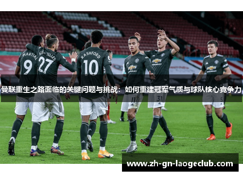 曼联重生之路面临的关键问题与挑战:如何重建冠军气质与球队核心竞争力 曼联重生之路面临的关键问题与挑战:如何重建冠军气质与球队核心竞争力