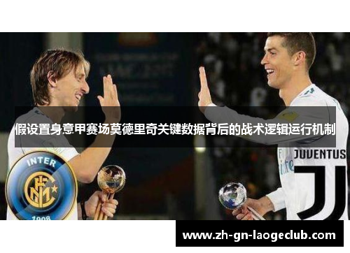 假设置身意甲赛场莫德里奇关键数据背后的战术逻辑运行机制 假设置身意甲赛场莫德里奇关键数据背后的战术逻辑运行机制