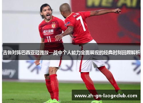 吉鲁对阵巴西亚冠强敌一战中个人能力全面展现的经典时刻回顾解析 吉鲁对阵巴西亚冠强敌一战中个人能力全面展现的经典时刻回顾解析