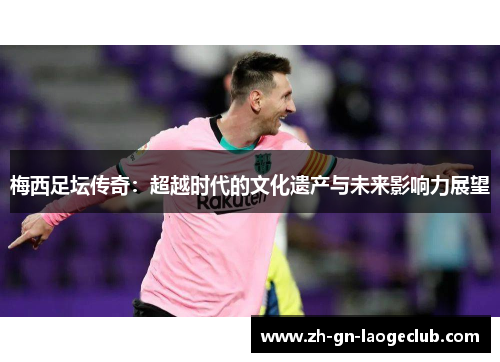 梅西足坛传奇：超越时代的文化遗产与未来影响力展望