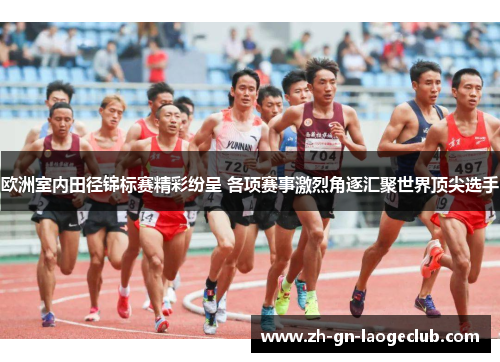 欧洲室内田径锦标赛精彩纷呈 各项赛事激烈角逐汇聚世界顶尖选手