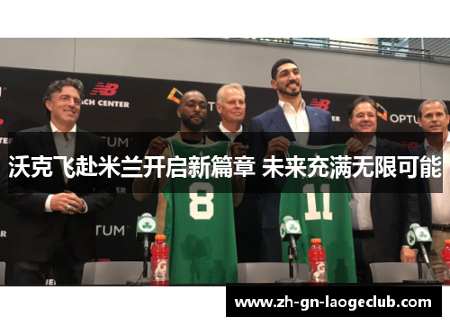 沃克飞赴米兰开启新篇章 未来充满无限可能