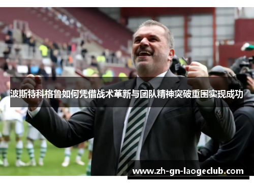 波斯特科格鲁如何凭借战术革新与团队精神突破重围实现成功 波斯特科格鲁如何凭借战术革新与团队精神突破重围实现成功
