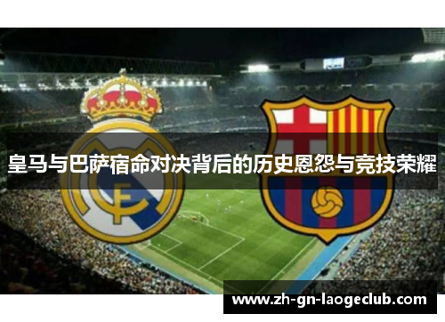 皇马与巴萨宿命对决背后的历史恩怨与竞技荣耀 皇马与巴萨宿命对决背后的历史恩怨与竞技荣耀