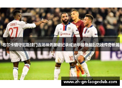 布尔卡镇守尼斯球门连场神勇屡破纪录成法甲最稳最后防线传奇新篇