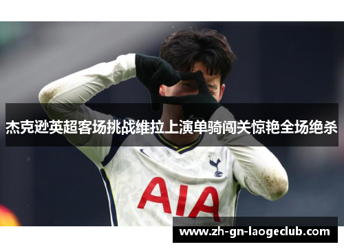 杰克逊英超客场挑战维拉上演单骑闯关惊艳全场绝杀