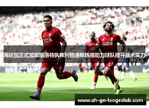 海廷加正式加盟斯洛特执教利物浦教练组助力球队提升战术实力 海廷加正式加盟斯洛特执教利物浦教练组助力球队提升战术实力