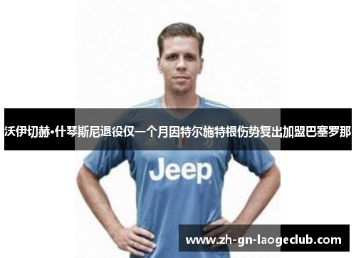 沃伊切赫·什琴斯尼退役仅一个月因特尔施特根伤势复出加盟巴塞罗那