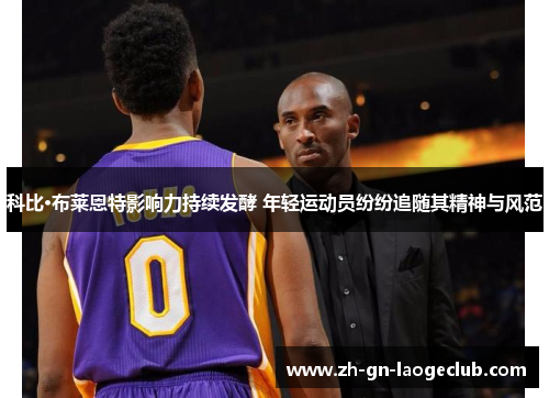 科比·布莱恩特影响力持续发酵 年轻运动员纷纷追随其精神与风范