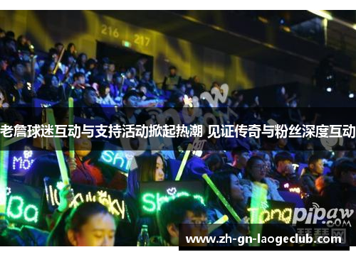 老詹球迷互动与支持活动掀起热潮 见证传奇与粉丝深度互动