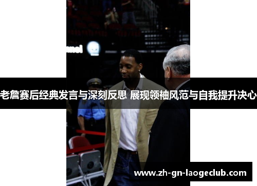 老詹赛后经典发言与深刻反思 展现领袖风范与自我提升决心
