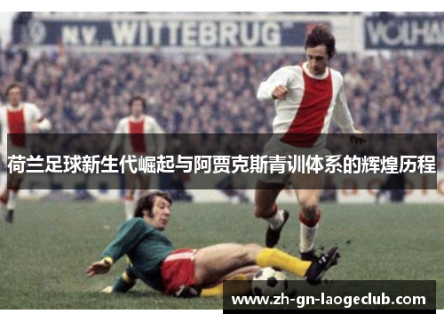 荷兰足球新生代崛起与阿贾克斯青训体系的辉煌历程