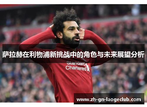 萨拉赫在利物浦新挑战中的角色与未来展望分析