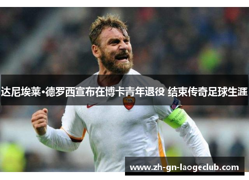 达尼埃莱·德罗西宣布在博卡青年退役 结束传奇足球生涯
