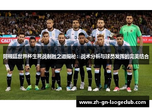 阿根廷世界杯生死战制胜之道揭秘:战术分析与球员发挥的完美结合 阿根廷世界杯生死战制胜之道揭秘:战术分析与球员发挥的完美结合